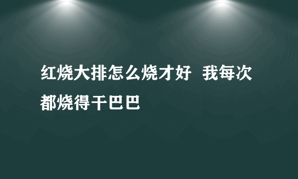 红烧大排怎么烧才好  我每次都烧得干巴巴