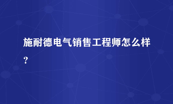 施耐德电气销售工程师怎么样？