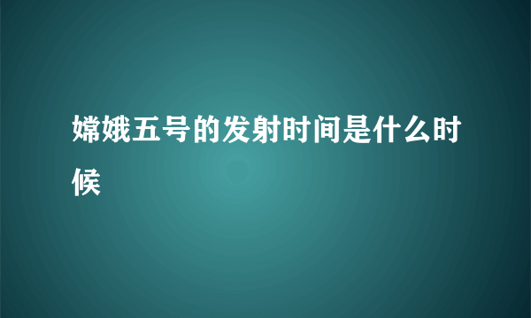 嫦娥五号的发射时间是什么时候