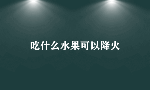 吃什么水果可以降火