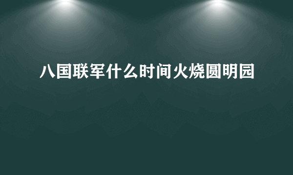 八国联军什么时间火烧圆明园