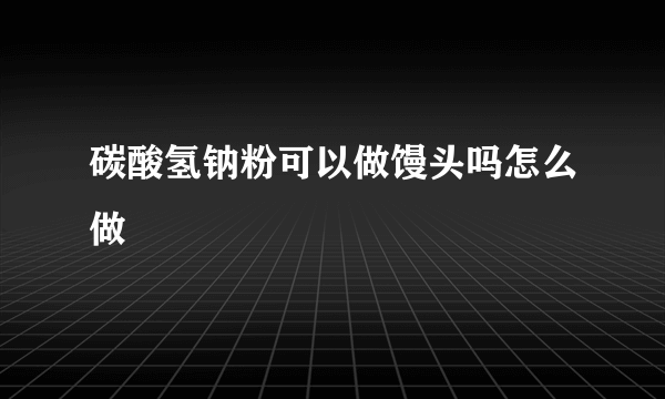 碳酸氢钠粉可以做馒头吗怎么做