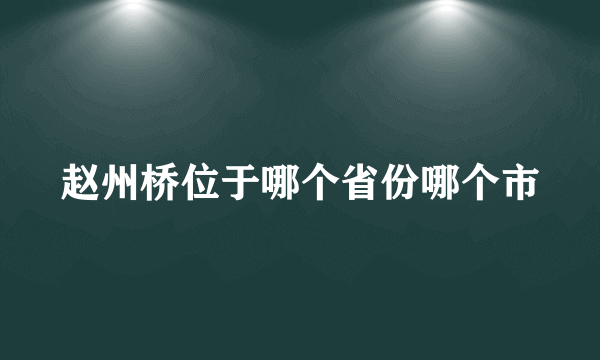 赵州桥位于哪个省份哪个市