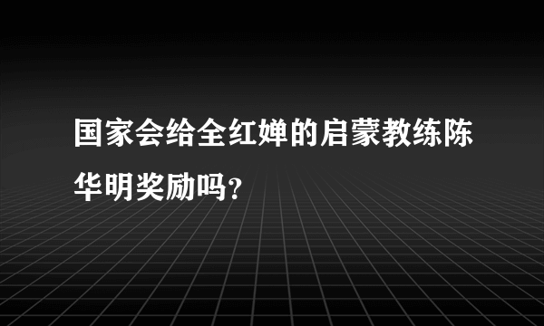 国家会给全红婵的启蒙教练陈华明奖励吗？