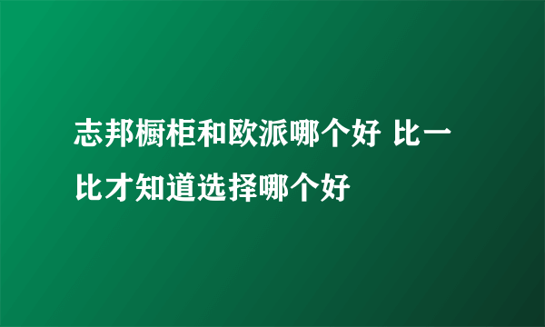 志邦橱柜和欧派哪个好 比一比才知道选择哪个好