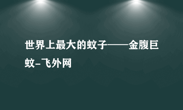 世界上最大的蚊子——金腹巨蚊-飞外网