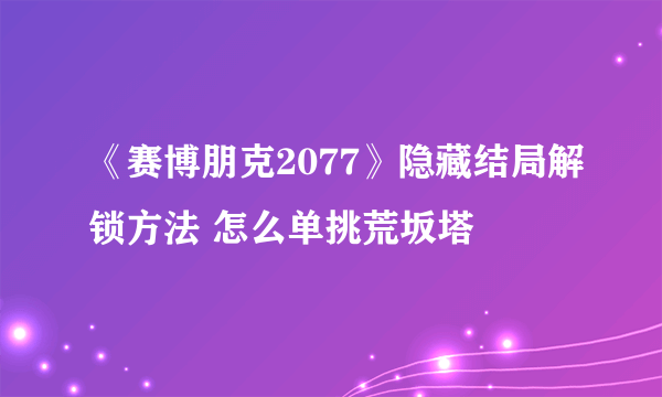 《赛博朋克2077》隐藏结局解锁方法 怎么单挑荒坂塔