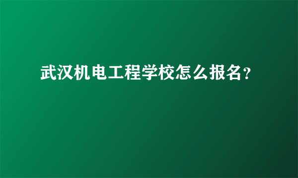 武汉机电工程学校怎么报名？