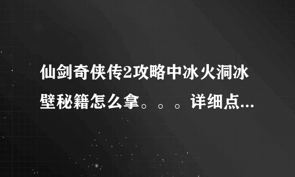 仙剑奇侠传2攻略中冰火洞冰壁秘籍怎么拿。。。详细点。。其他不重要