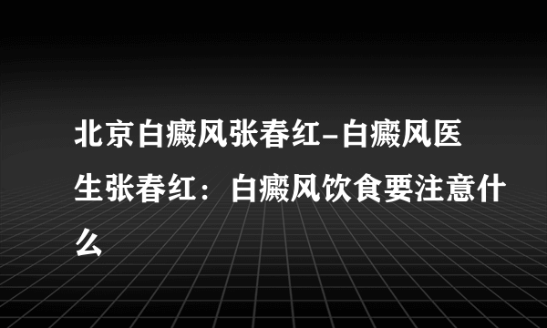 北京白癜风张春红-白癜风医生张春红：白癜风饮食要注意什么