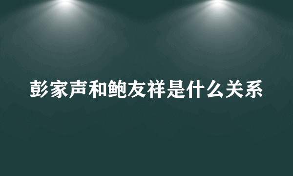 彭家声和鲍友祥是什么关系