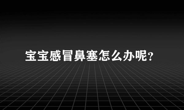 宝宝感冒鼻塞怎么办呢？