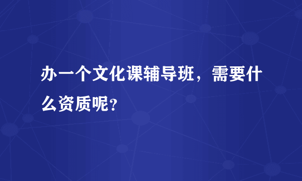 办一个文化课辅导班，需要什么资质呢？