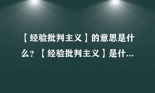 【经验批判主义】的意思是什么？【经验批判主义】是什么意思？