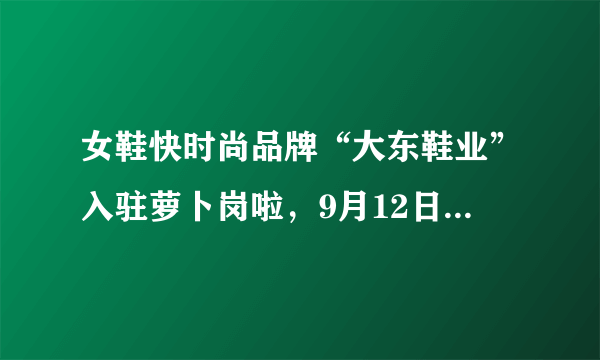 女鞋快时尚品牌“大东鞋业”入驻萝卜岗啦，9月12日盛大开业