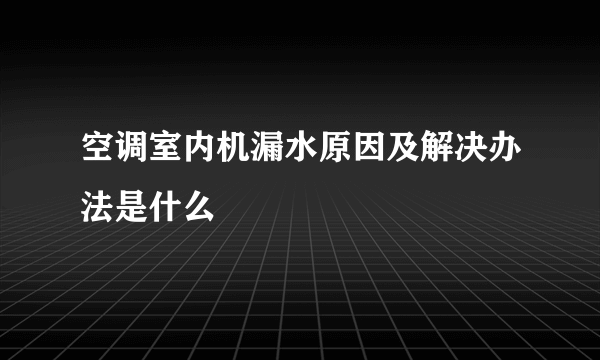 空调室内机漏水原因及解决办法是什么