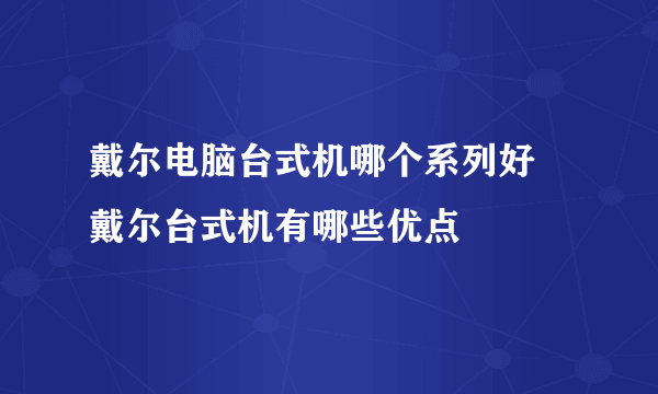 戴尔电脑台式机哪个系列好 戴尔台式机有哪些优点