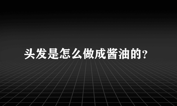 头发是怎么做成酱油的？