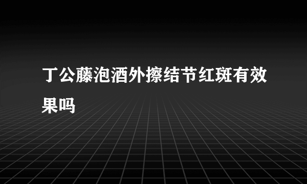 丁公藤泡酒外擦结节红斑有效果吗