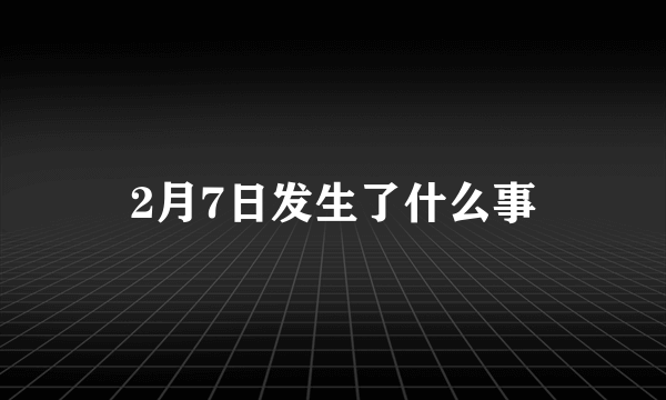 2月7日发生了什么事