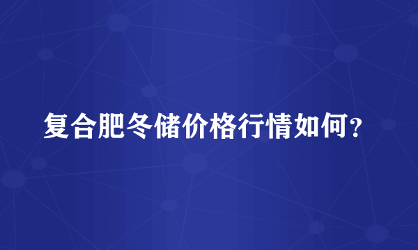 复合肥冬储价格行情如何？