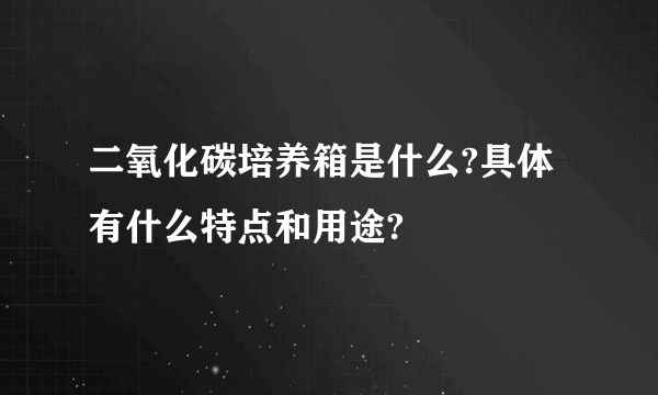 二氧化碳培养箱是什么?具体有什么特点和用途?