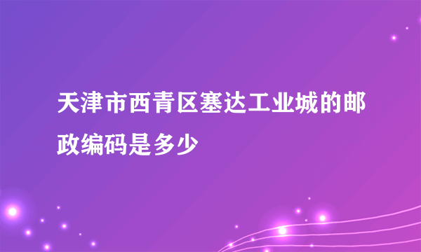 天津市西青区塞达工业城的邮政编码是多少