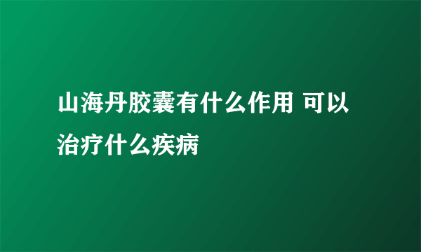 山海丹胶囊有什么作用 可以治疗什么疾病