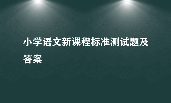 小学语文新课程标准测试题及答案