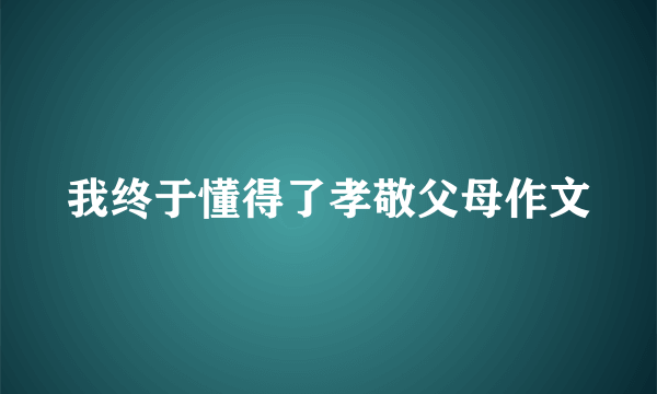 我终于懂得了孝敬父母作文