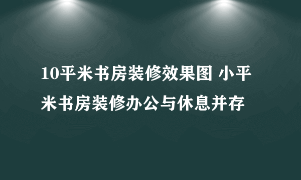 10平米书房装修效果图 小平米书房装修办公与休息并存