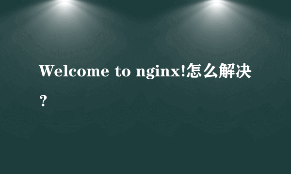 Welcome to nginx!怎么解决？