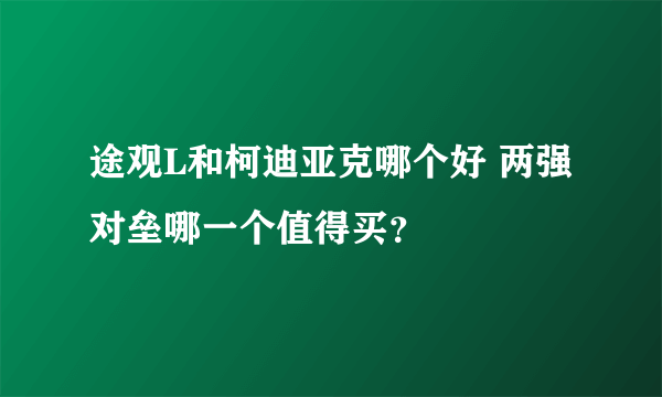 途观L和柯迪亚克哪个好 两强对垒哪一个值得买？