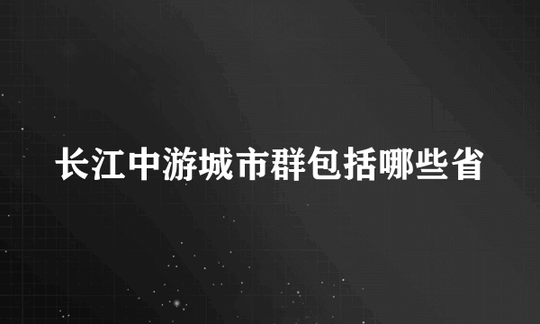 长江中游城市群包括哪些省