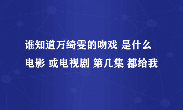 谁知道万绮雯的吻戏 是什么电影 或电视剧 第几集 都给我