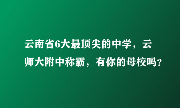 云南省6大最顶尖的中学，云师大附中称霸，有你的母校吗？