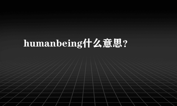 humanbeing什么意思？