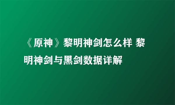 《原神》黎明神剑怎么样 黎明神剑与黑剑数据详解