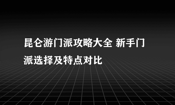 昆仑游门派攻略大全 新手门派选择及特点对比