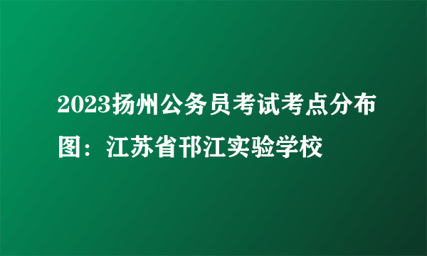 2023扬州公务员考试考点分布图：江苏省邗江实验学校