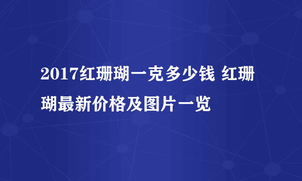 2017红珊瑚一克多少钱 红珊瑚最新价格及图片一览