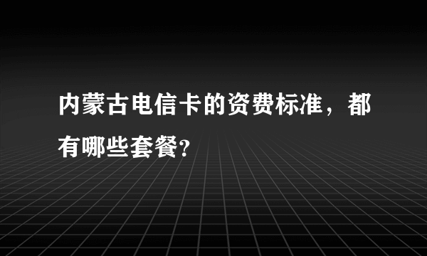 内蒙古电信卡的资费标准，都有哪些套餐？