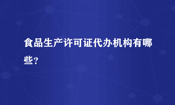 食品生产许可证代办机构有哪些？