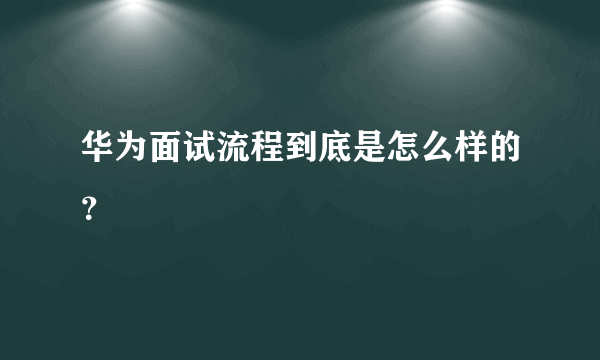 华为面试流程到底是怎么样的？