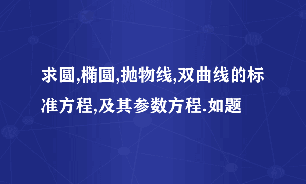 求圆,椭圆,抛物线,双曲线的标准方程,及其参数方程.如题