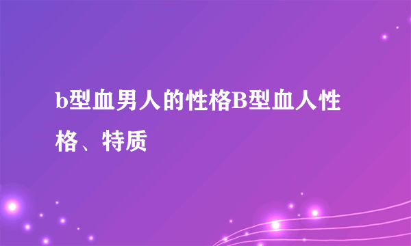 b型血男人的性格B型血人性格、特质