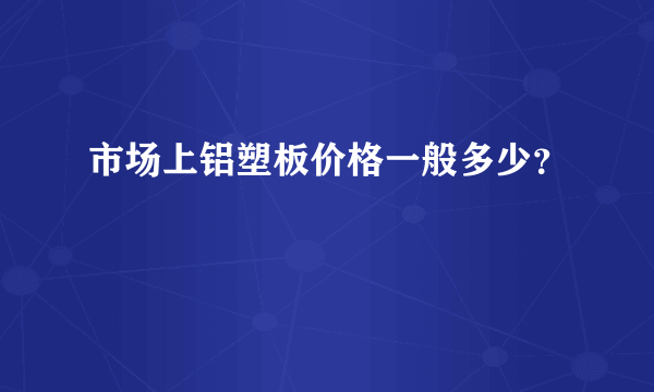 市场上铝塑板价格一般多少？