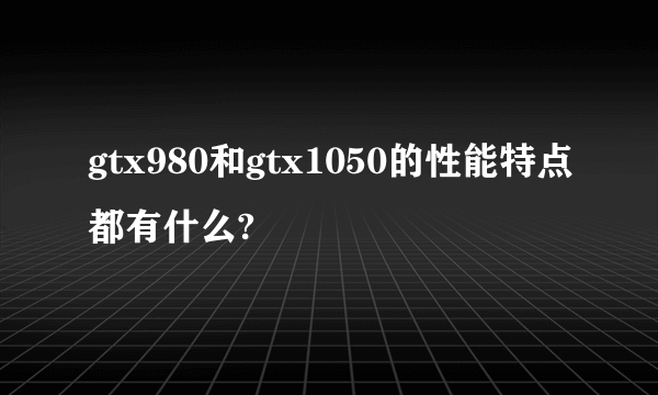 gtx980和gtx1050的性能特点都有什么?