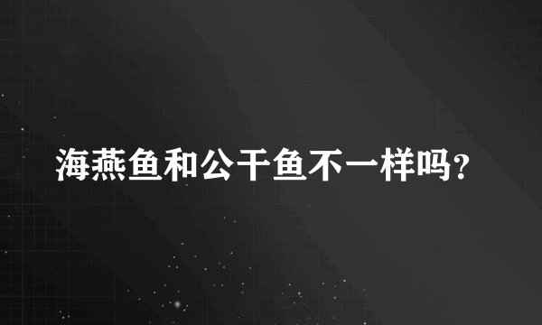 海燕鱼和公干鱼不一样吗？