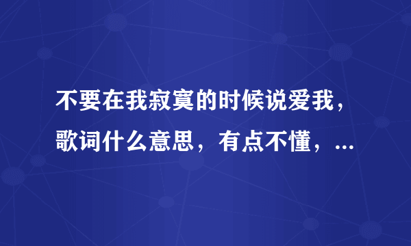 不要在我寂寞的时候说爱我，歌词什么意思，有点不懂，求解释？